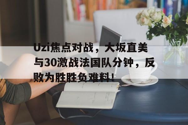关于Uzi焦点对战，大坂直美与30激战法国队分钟，反败为胜胜负难料！的信息-爱游戏官网链接